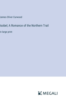 Hardcover Isobel; A Romance of the Northern Trail: in large print Book