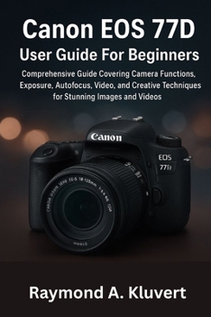 Paperback Canon EOS 77D User Guide For Beginners: Comprehensive Guide Covering Camera Functions, Exposure, Autofocus, Video, and Creative Techniques for Stunnin Book