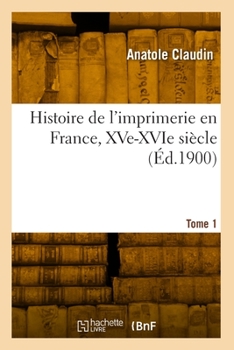 Histoire de l'Imprimerie En France, Xve-Xvie Siècle. Tome 1