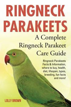 Ringneck Parakeets: Ringneck Parakeets Facts & Information, Where to Buy, Health, Diet, Lifespan, Types, Breeding, Fun Facts and More! a Complete Ringneck Parakeet Care Guide