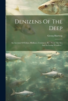 Paperback Denizens Of The Deep: An Account Of Fishes, Molluscs, Crustacea, &c., From "the Sea And Its Living Wonders." Book