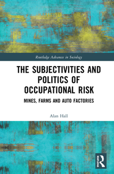The Subjectivities and Politics of Occupational Risk: Mines, Farms and Auto Factories - Book  of the Routledge Advances in Sociology