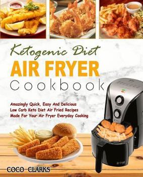 Ketogenic Diet Air Fryer Cookbook: Amazingly Quick, Easy and Delicious Low Carb Keto Diet Air Fried Recipes Made for Your Air Fryer Everyday Cooking( Simple Keto Diet Air Fryer Cooking)
