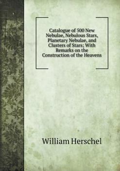 Paperback Catalogue of 500 New Nebulae, Nebulous Stars, Planetary Nebulae, and Clusters of Stars; With Remarks on the Construction of the Heavens Book