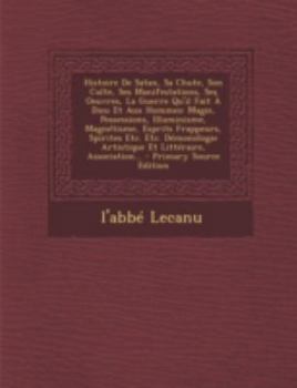 Paperback Histoire de Satan, Sa Chute, Son Culte, Ses Manifestations, Ses Oeuvres, La Guerre Qu'il Fait a Dieu Et Aux Hommes: Magie, Possessions, Illuminisme, M [French] Book