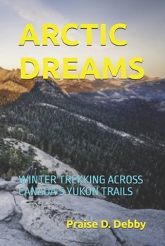 ARCTIC DREAMS: WINTER TREKKING ACROSS CANADA’S YUKON TRAILS