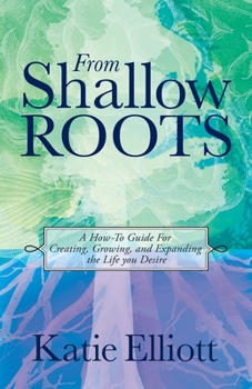 Paperback From Shallow Roots: A How-to Guide for Creating, Growing and Expanding the Life You Desire Book