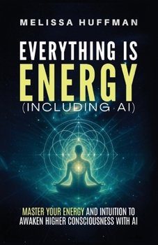 Everything Is Energy (Including AI): Master Your Energy and Intuition to Awaken Higher Consciousness with AI