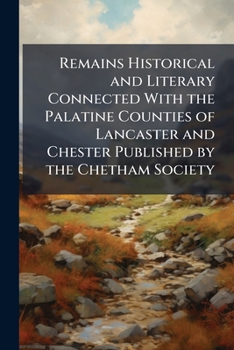 Remains, Historical and Literary, Connected with the Palatine Counties of Lancaster and Chester