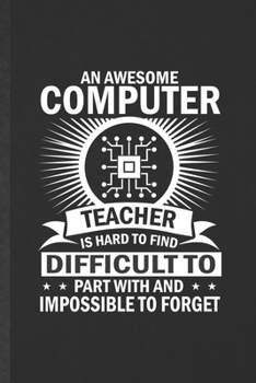 An Awesome Computer Teacher Is Hard to Find Difficult to Part with and Impossible to Forget: Blank Funny Computer Science Lined Notebook/ Journal For ... Graphic Birthday Gift Classic 6x9 110 Pages