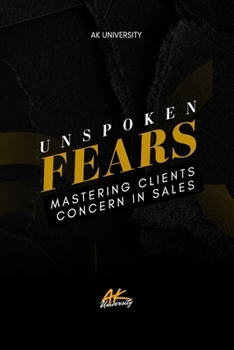 Unspoken Fears: Mastering Clients in Sales – Unlock Hidden Objections and Close More Deals with Confidence