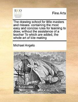 Paperback The Drawing School for Little Masters and Misses: Containing the Most Easy and Concise Rules for Learning to Draw, Without the Assistance of a Teacher Book