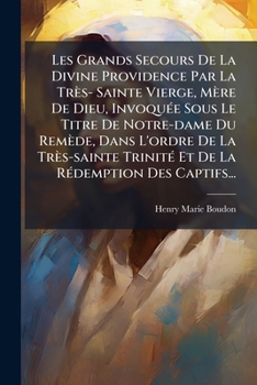 Paperback Les Grands Secours De La Divine Providence Par La Très- Sainte Vierge, Mère De Dieu, Invoquée Sous Le Titre De Notre-dame Du Remède, Dans L'ordre De L [French] Book