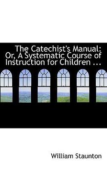 Paperback The Catechist's Manual: Or, a Systematic Course of Instruction for Children ... Book