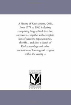 A history of Knox county, Ohio, from 1779 to 1862 inclusive; comprising biographical sketches, anecdotes ... together with complete lists of senators, ... college and other institutions of learning