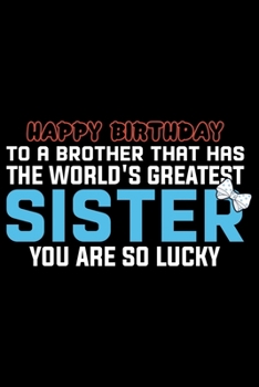 Happy Birthday To A Brother That Has The World's Greatest Sister You Are So Lucky: Cool Brother Journal Notebook Gifts, Funny Brother Notebook Journal Diary, Gift Idea for Big Brother