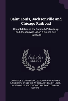 Paperback Saint Louis, Jacksonville and Chicago Railroad: Consolidation of the Tonica & Petersburg, and Jacksonville, Alton & Saint Louis Railroads Book