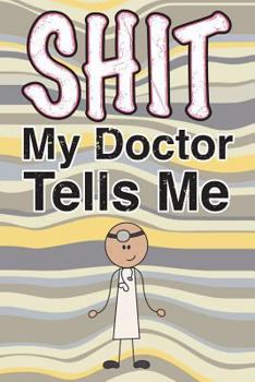 Shit My Doctor Tells Me : 6x9 Journal, Lined Paper - 100 Pages, Naughty Funny Adult Personal Notebook for Appointments, Patient Advice, Questions to Ask, Meds, Notes, to-Do Lists, Reminders, School Wo