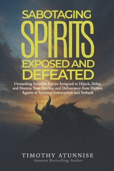 Sabotaging Spirits Exposed & Defeated: Unmasking Invisible Forces Assigned to Hijack, Delay, and Destroy Your Destiny. Deliverance from Hidden Agents ... and Setback (Exposing Powers of Darkness)