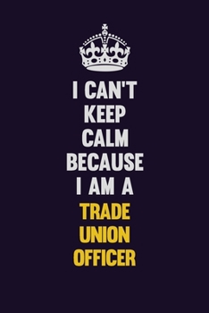 I Can't Keep Calm Because I Am A Trade Union Officer: Motivational and inspirational career blank lined gift notebook with matte finish