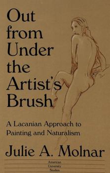 Out from Under the Artist's Brush: A Lacanian Approach to Painting and Naturalism (American University Studies Series II, Romance Languages and Literature)