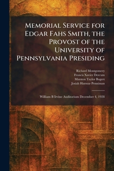 Memorial Service for Edgar Fahs Smith, the Provost of the University of Pennsylvania Presiding: William B Irvine Auditorium December 4, 1928