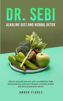 Dr.Sebi: Alkaline Diet and herbal detox: How to naturally prevent and cure diabetes, high blood pressure and heart disease: includes recipes and herb preparation advice