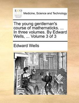 Paperback The Young Gentleman's Course of Mathematicks. ... in Three Volumes. by Edward Wells, ... Volume 3 of 3 Book