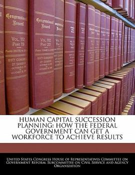 Human Capital Succession Planning: How The Federal Government Can Get A Workforce To Achieve Results