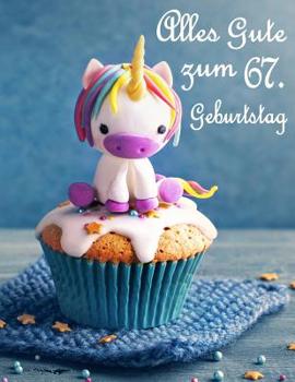 Alles Gute zum 67. Geburtstag: Besser als eine Geburtstagskarte! Niedliches Einhorn auf einem Cupcake Geburtstagsbuch, das als Tagebuch oder Notebook verwendet werden kann. (German Edition)