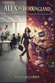 Alex in Workingland: A Born Agile Workplace Satire Inspired by the Lewis Carroll Classic (Born Agile Series)