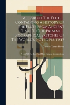 Paperback All About The Flute ... Containing A History Of The Flute From Ancient Times To The Present. ... Biographical Sketches Of The World's Noted Flutists: Book