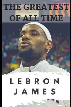 Paperback The Greatest of All Time: LeBron James: The Story of How LeBron James Became the Most Dominant Player in the NBA Book