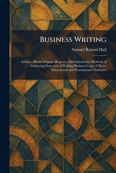 Business Writing: Articles--House Organs--Reports--Advertisements; Methods of Gathering Data and of Writing Business Copy of News, Educational and Pro
