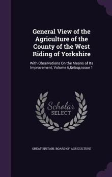 Hardcover General View of the Agriculture of the County of the West Riding of Yorkshire: With Observations on the Means of Its Improvement, Volume 6, Issue 1 Book