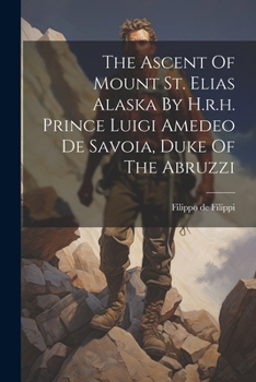 Paperback The Ascent Of Mount St. Elias Alaska By H.r.h. Prince Luigi Amedeo De Savoia, Duke Of The Abruzzi Book