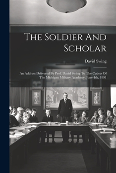 Paperback The Soldier And Scholar: An Address Delivered By Prof. David Swing To The Cadets Of The Michigan Military Academy, June 4th, 1891 Book