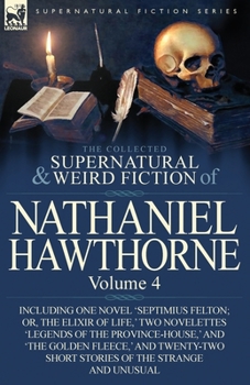The Collected Supernatural and Weird Fiction of Nathaniel Hawthorne: Volume 4-Including One Novel 'Septimius Felton; Or, the Elixir of Life, ' Two Novelettes 'Legends of the Province-House, ' and 'The