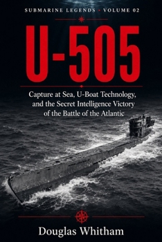 U-505: Capture at Sea, U-Boat Technology, and the Secret Intelligence Victory of the Battle of the Atlantic