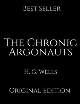 The Chronic Argonauts: Perfect Gifts For The Readers Annotated By H.G. Wells.