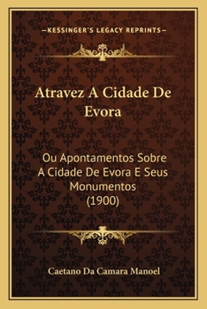Paperback Atravez A Cidade De Evora: Ou Apontamentos Sobre A Cidade De Evora E Seus Monumentos (1900) [Portuguese] Book