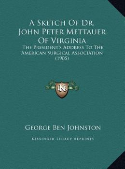 Hardcover A Sketch Of Dr. John Peter Mettauer Of Virginia: The President's Address To The American Surgical Association (1905) Book