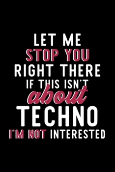 Let Me Stop You Right There If This Isn't About Techno I'm Not Interested: Notebook for Techno Lover | Great Christmas & Birthday Gift Idea for Techno ... | Techno Fan Diary | 120 pages 6x9 inches