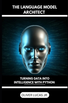 The Language Model Architect: Turning Data Into Intelligence With Python (Unlocking the Power of Language: An Exploration of Large Language Models)