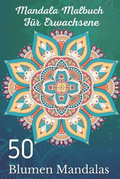 Mandala Malbuch für Erwachsene 50 Blumen Mandalas: Über 50 schöne Mandala-Motive zum Entspannen und Stressabbau (German Edition)