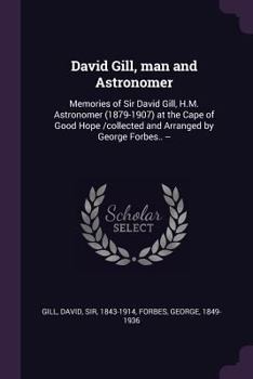 Paperback David Gill, man and Astronomer: Memories of Sir David Gill, H.M. Astronomer (1879-1907) at the Cape of Good Hope /collected and Arranged by George For Book