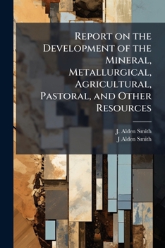 Report on the Development of the Mineral, Metallurgical, Agricultural, Pastoral, and Other Resources