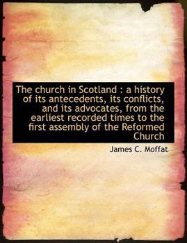 Paperback The Church in Scotland: A History of Its Antecedents, Its Conflicts, and Its Advocates, from the Earliest Recorded Times to the First Assembly Book
