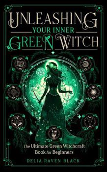 Unleashing Your Inner Green Witch: The Ultimate Green Witchcraft Book for Beginners (A Witch's Spellbook & Guide for Harnessing the Magic of the Moon, ... & Crystals) (Unleashing Your Inner Witch)