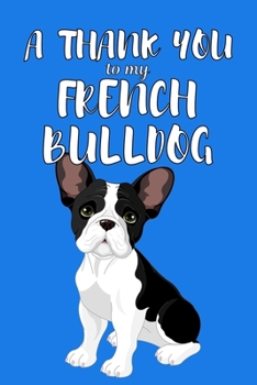 A Thank You To My French Bulldog: Perfect Gratitude Journal For All Dog Owner To Cultivate Happiness